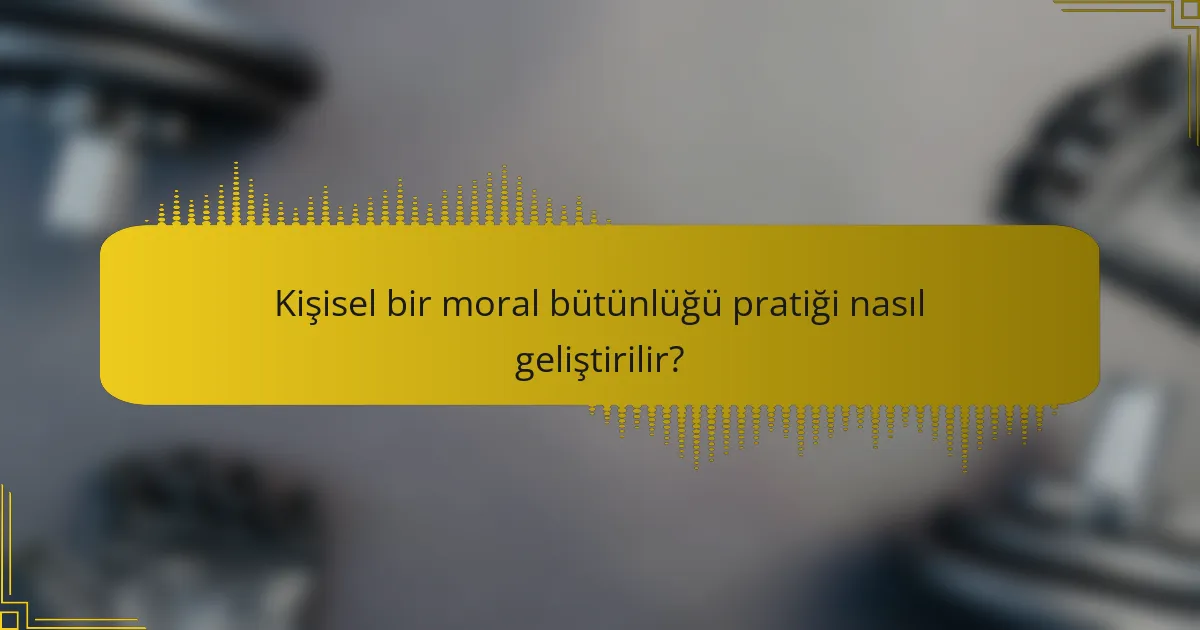 Kişisel bir moral bütünlüğü pratiği nasıl geliştirilir?