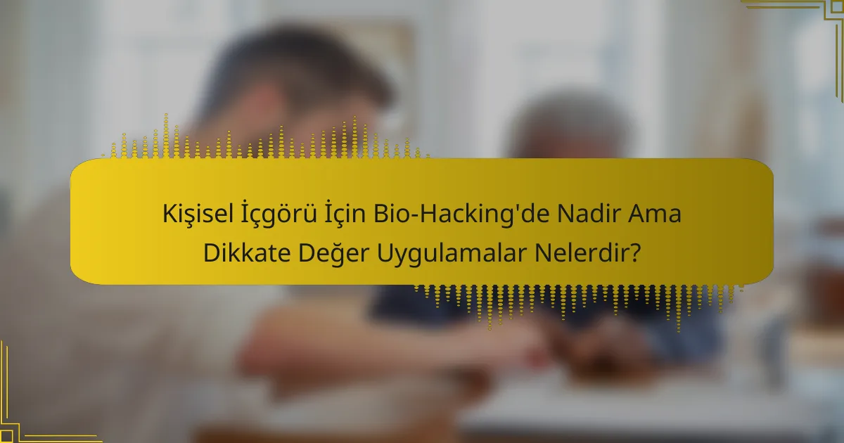 Kişisel İçgörü İçin Bio-Hacking'de Nadir Ama Dikkate Değer Uygulamalar Nelerdir?