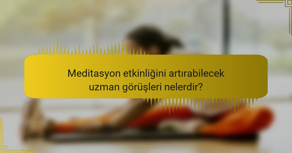 Meditasyon etkinliğini artırabilecek uzman görüşleri nelerdir?