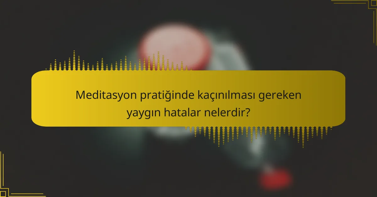 Meditasyon pratiğinde kaçınılması gereken yaygın hatalar nelerdir?