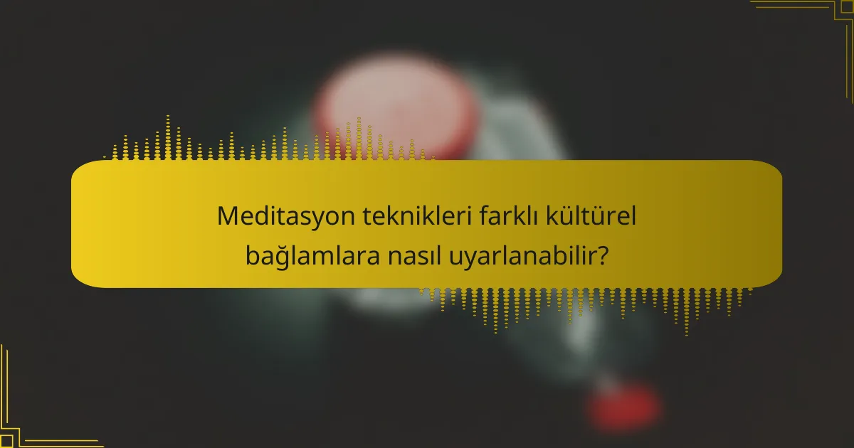 Meditasyon teknikleri farklı kültürel bağlamlara nasıl uyarlanabilir?