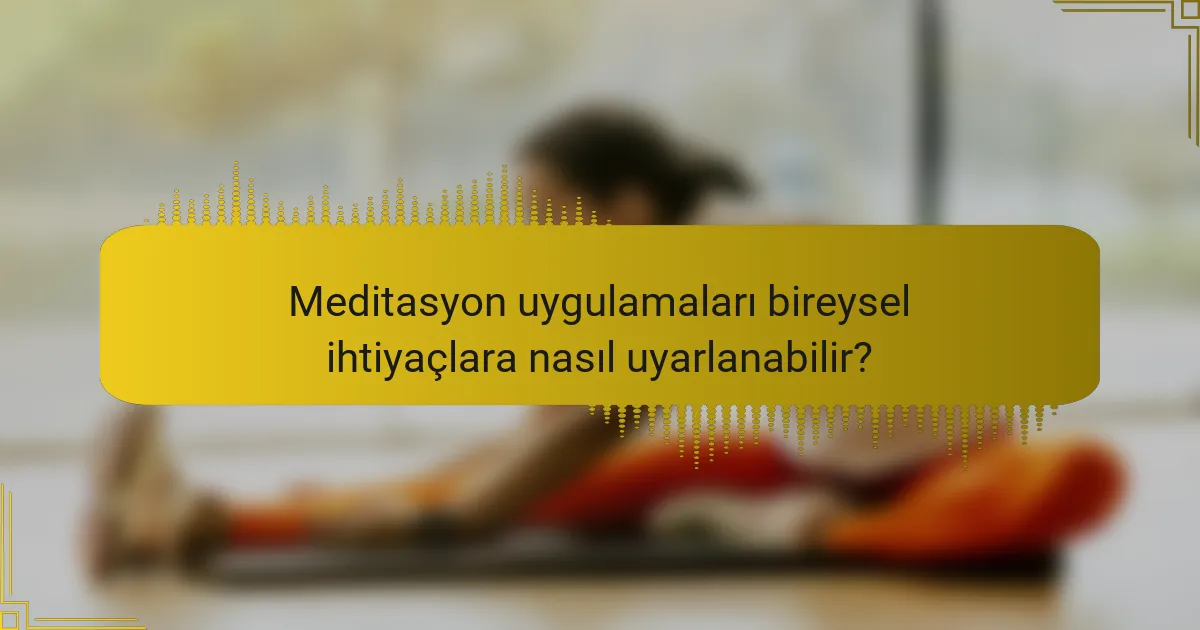 Meditasyon uygulamaları bireysel ihtiyaçlara nasıl uyarlanabilir?