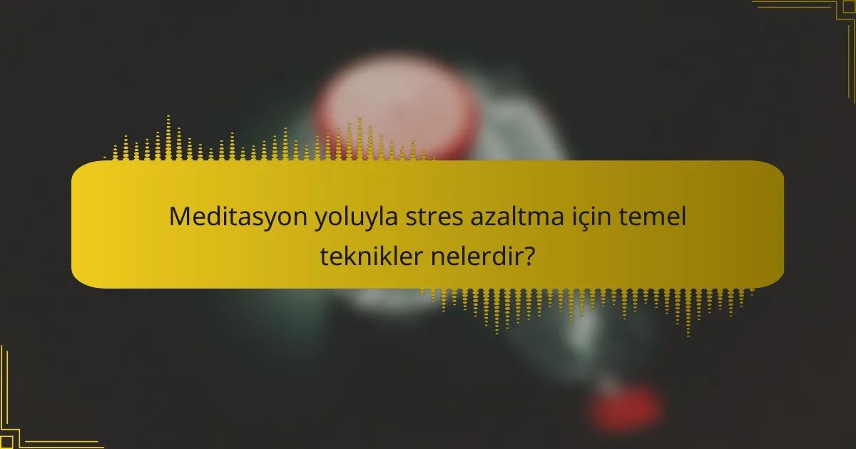 Meditasyon yoluyla stres azaltma için temel teknikler nelerdir?