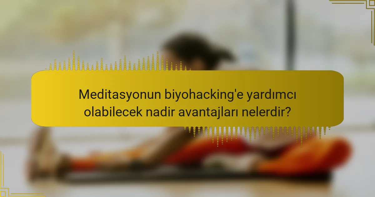 Meditasyonun biyohacking'e yardımcı olabilecek nadir avantajları nelerdir?