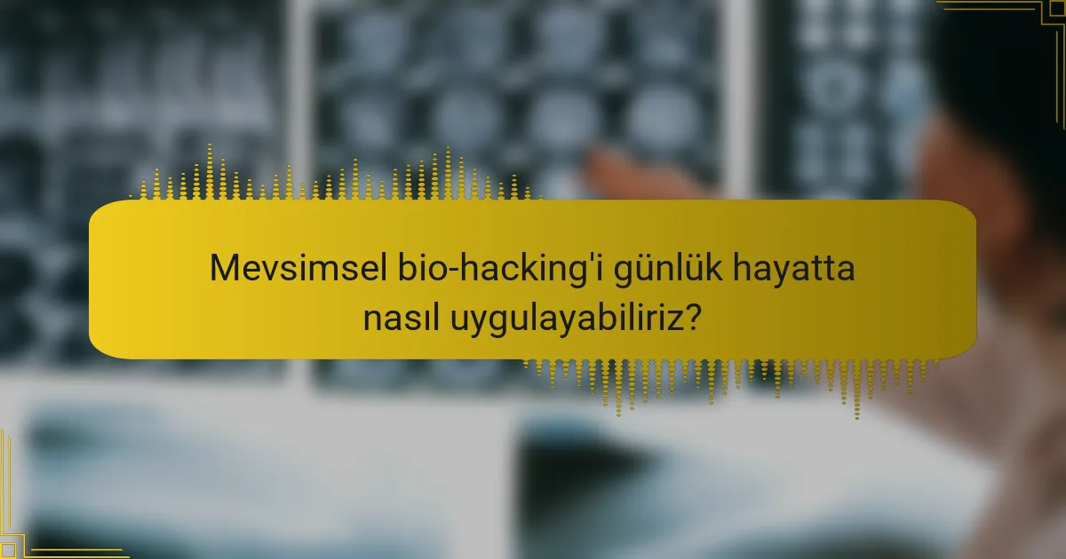 Mevsimsel bio-hacking'i günlük hayatta nasıl uygulayabiliriz?