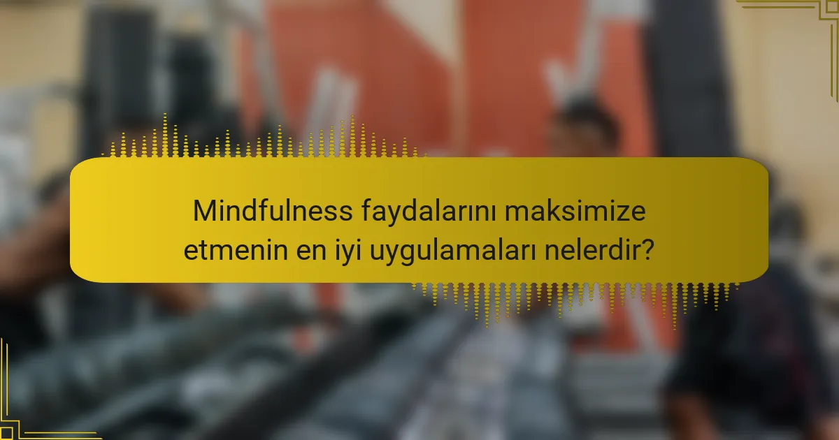 Mindfulness faydalarını maksimize etmenin en iyi uygulamaları nelerdir?