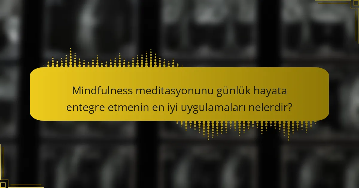 Mindfulness meditasyonunu günlük hayata entegre etmenin en iyi uygulamaları nelerdir?