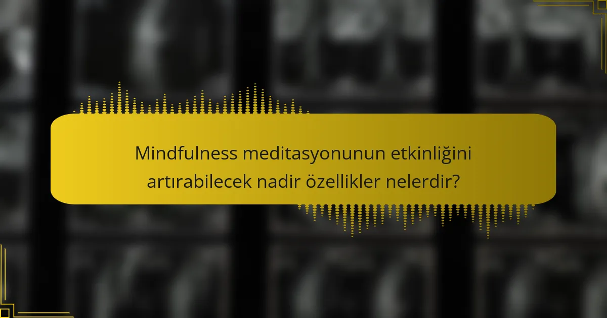 Mindfulness meditasyonunun etkinliğini artırabilecek nadir özellikler nelerdir?