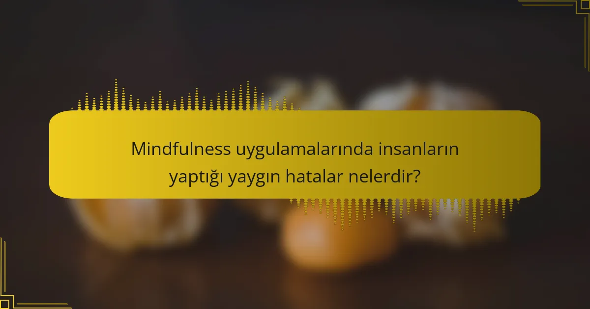 Mindfulness uygulamalarında insanların yaptığı yaygın hatalar nelerdir?