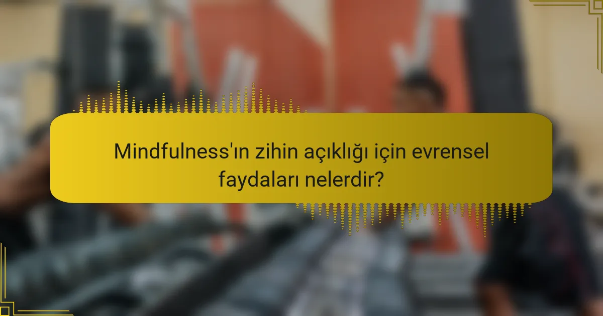 Mindfulness'ın zihin açıklığı için evrensel faydaları nelerdir?