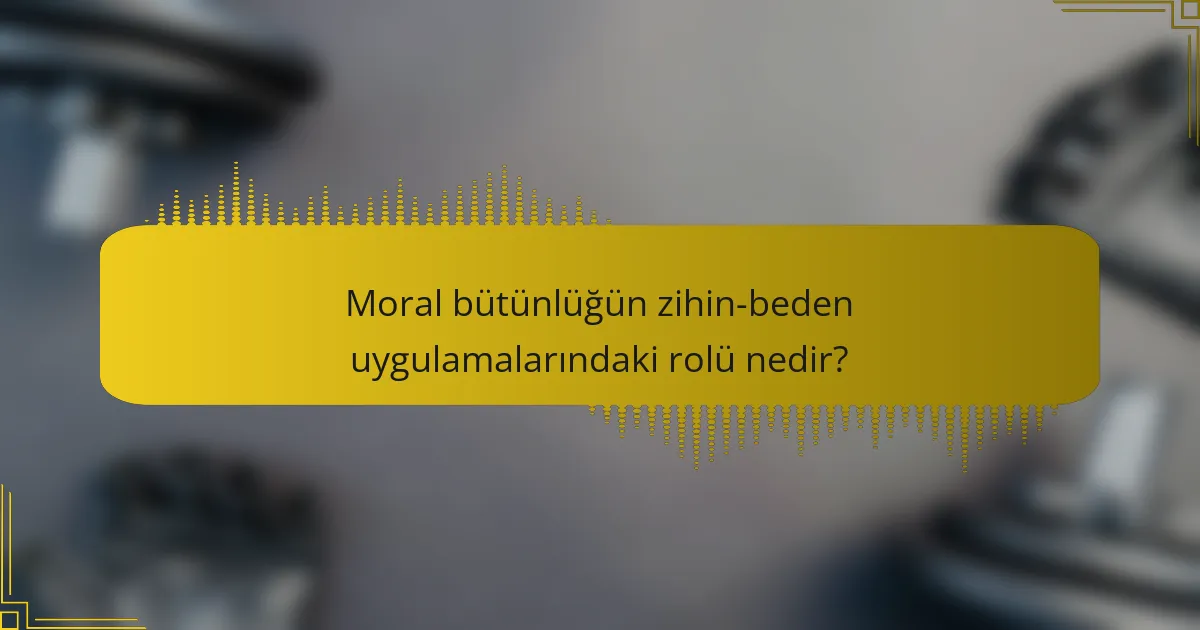 Moral bütünlüğün zihin-beden uygulamalarındaki rolü nedir?