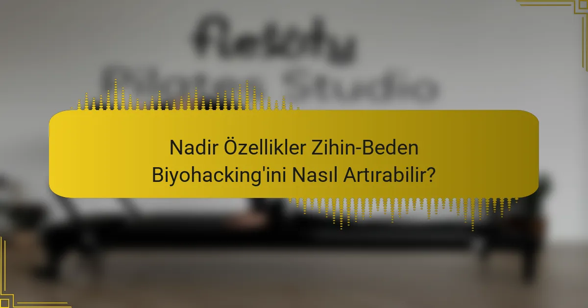 Nadir Özellikler Zihin-Beden Biyohacking'ini Nasıl Artırabilir?