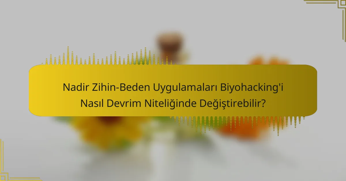 Nadir Zihin-Beden Uygulamaları Biyohacking'i Nasıl Devrim Niteliğinde Değiştirebilir?