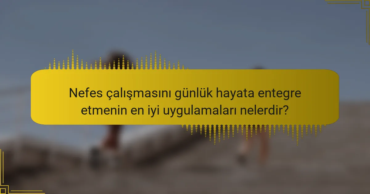 Nefes çalışmasını günlük hayata entegre etmenin en iyi uygulamaları nelerdir?