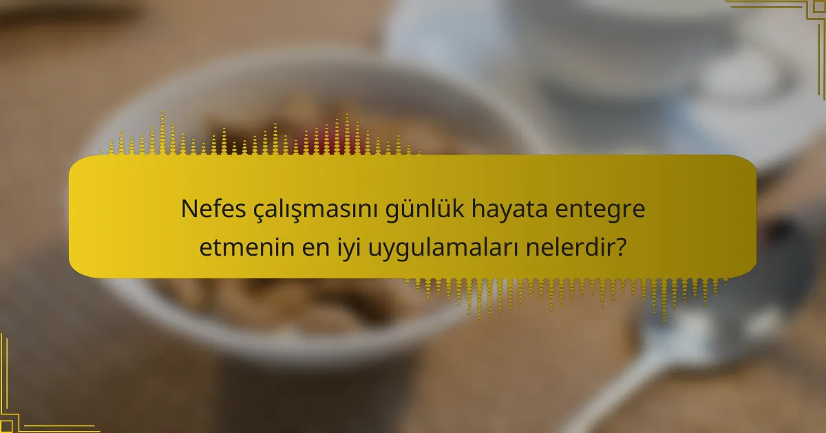 Nefes çalışmasını günlük hayata entegre etmenin en iyi uygulamaları nelerdir?
