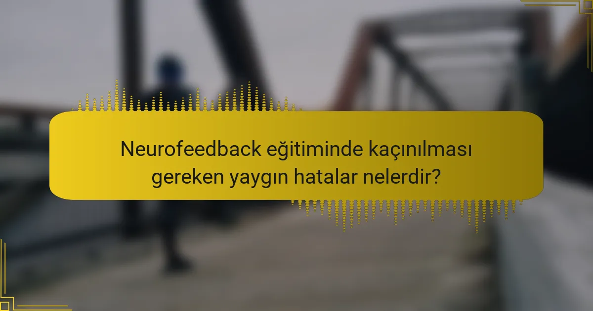 Neurofeedback eğitiminde kaçınılması gereken yaygın hatalar nelerdir?