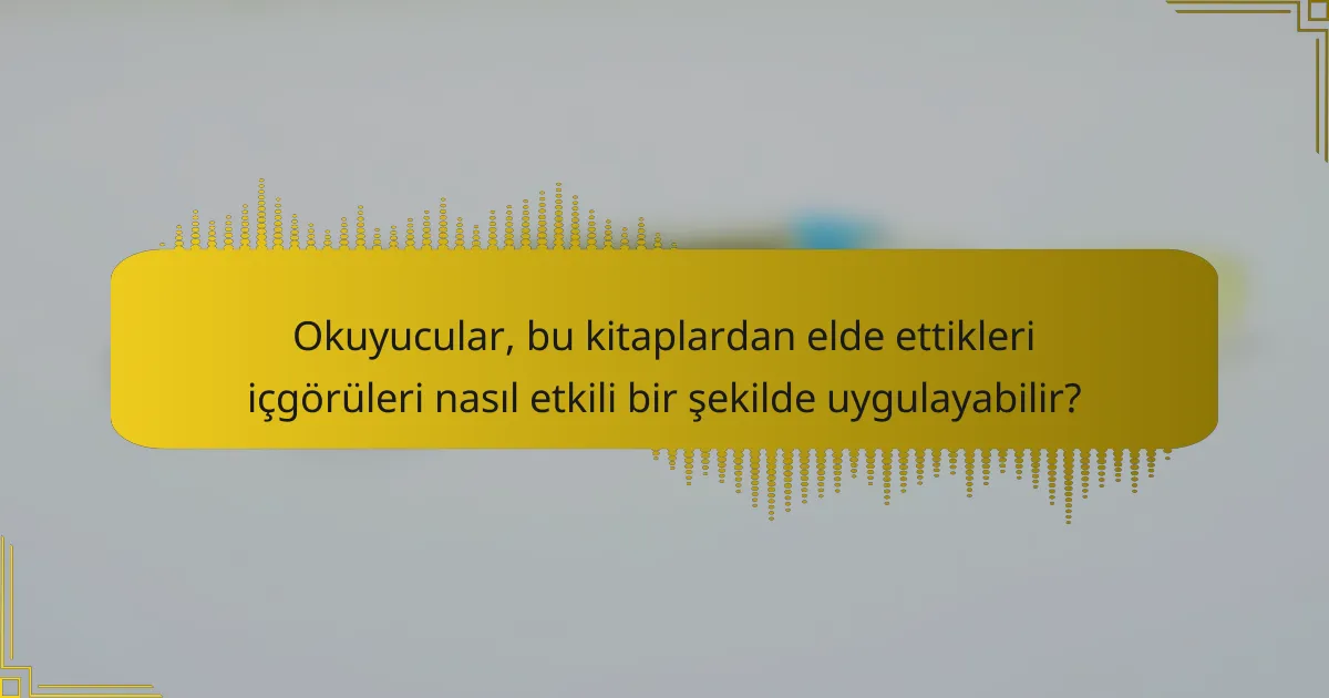 Okuyucular, bu kitaplardan elde ettikleri içgörüleri nasıl etkili bir şekilde uygulayabilir?