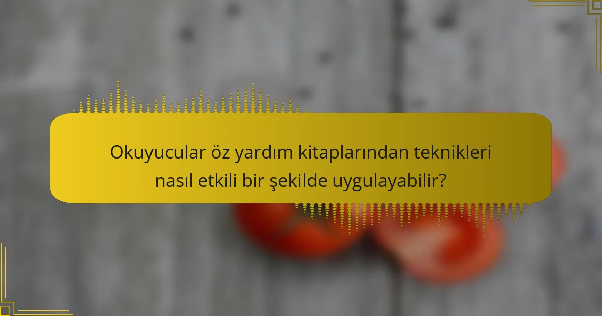 Okuyucular öz yardım kitaplarından teknikleri nasıl etkili bir şekilde uygulayabilir?