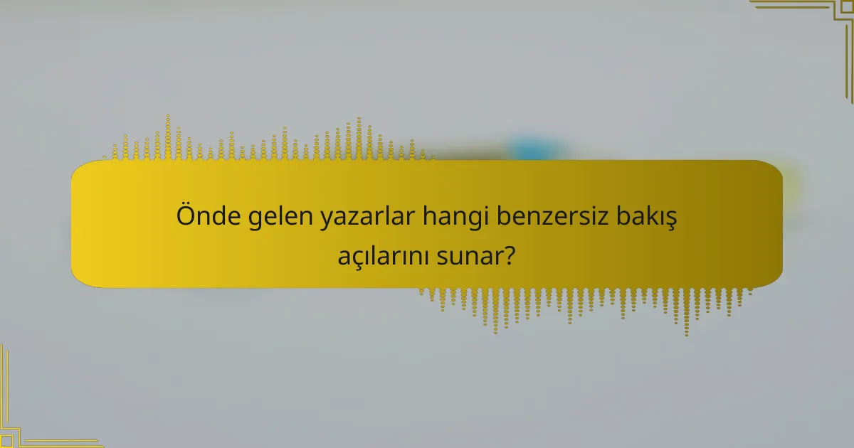 Önde gelen yazarlar hangi benzersiz bakış açılarını sunar?