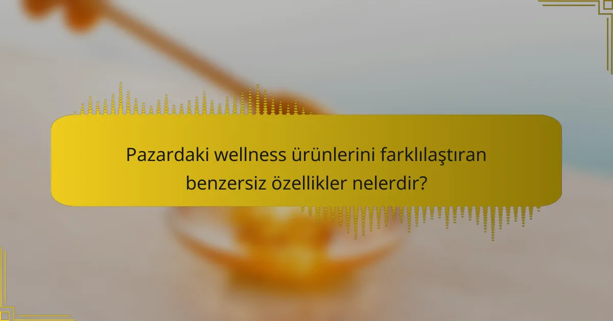 Pazardaki wellness ürünlerini farklılaştıran benzersiz özellikler nelerdir?