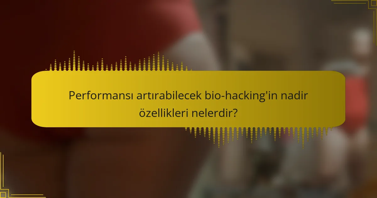Performansı artırabilecek bio-hacking'in nadir özellikleri nelerdir?