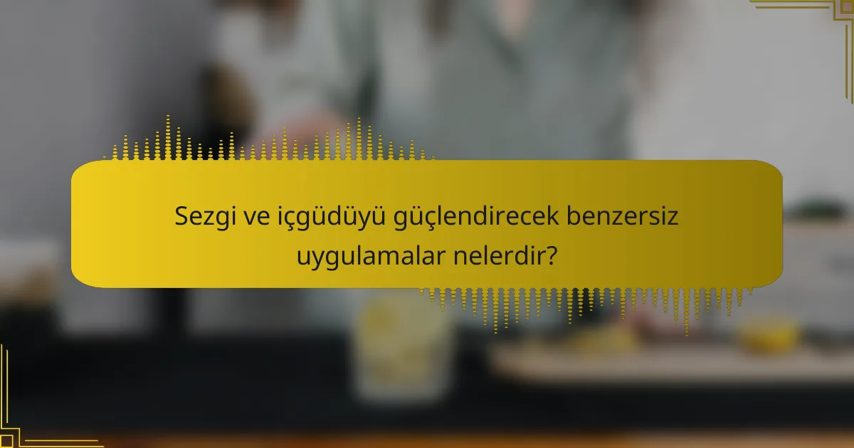 Sezgi ve içgüdüyü güçlendirecek benzersiz uygulamalar nelerdir?