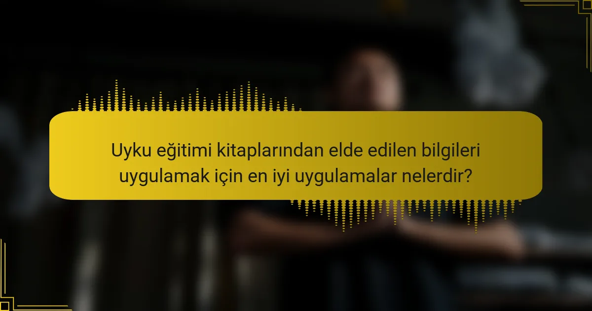 Uyku eğitimi kitaplarından elde edilen bilgileri uygulamak için en iyi uygulamalar nelerdir?