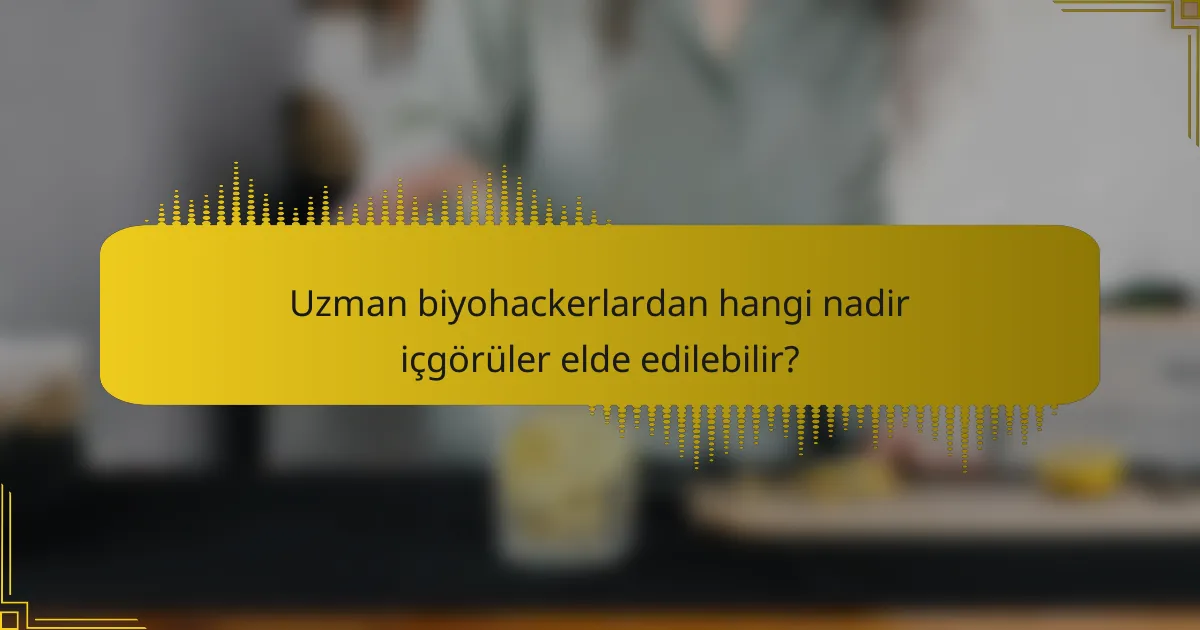 Uzman biyohackerlardan hangi nadir içgörüler elde edilebilir?