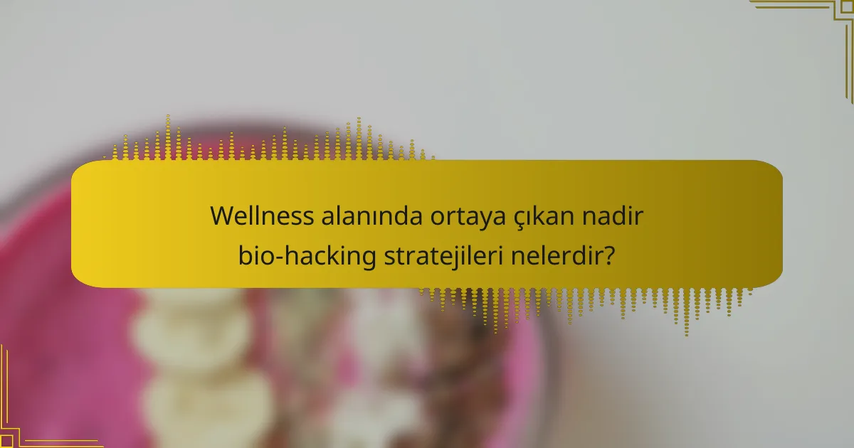 Wellness alanında ortaya çıkan nadir bio-hacking stratejileri nelerdir?
