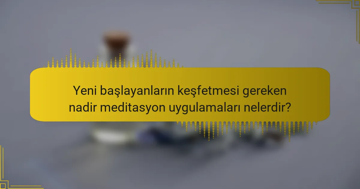 Yeni başlayanların keşfetmesi gereken nadir meditasyon uygulamaları nelerdir?