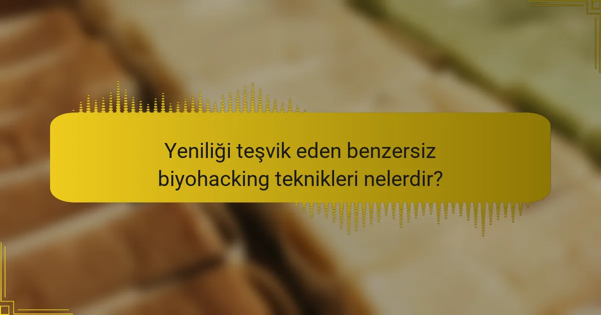 Yeniliği teşvik eden benzersiz biyohacking teknikleri nelerdir?