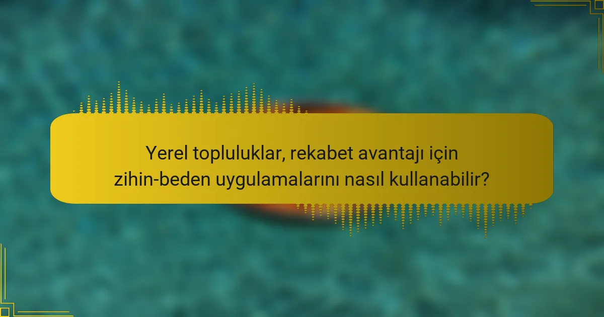 Yerel topluluklar, rekabet avantajı için zihin-beden uygulamalarını nasıl kullanabilir?