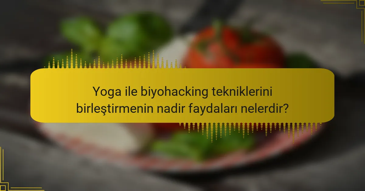 Yoga ile biyohacking tekniklerini birleştirmenin nadir faydaları nelerdir?