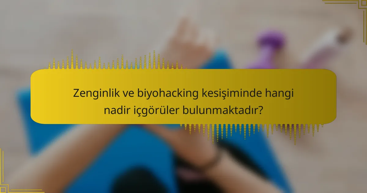 Zenginlik ve biyohacking kesişiminde hangi nadir içgörüler bulunmaktadır?