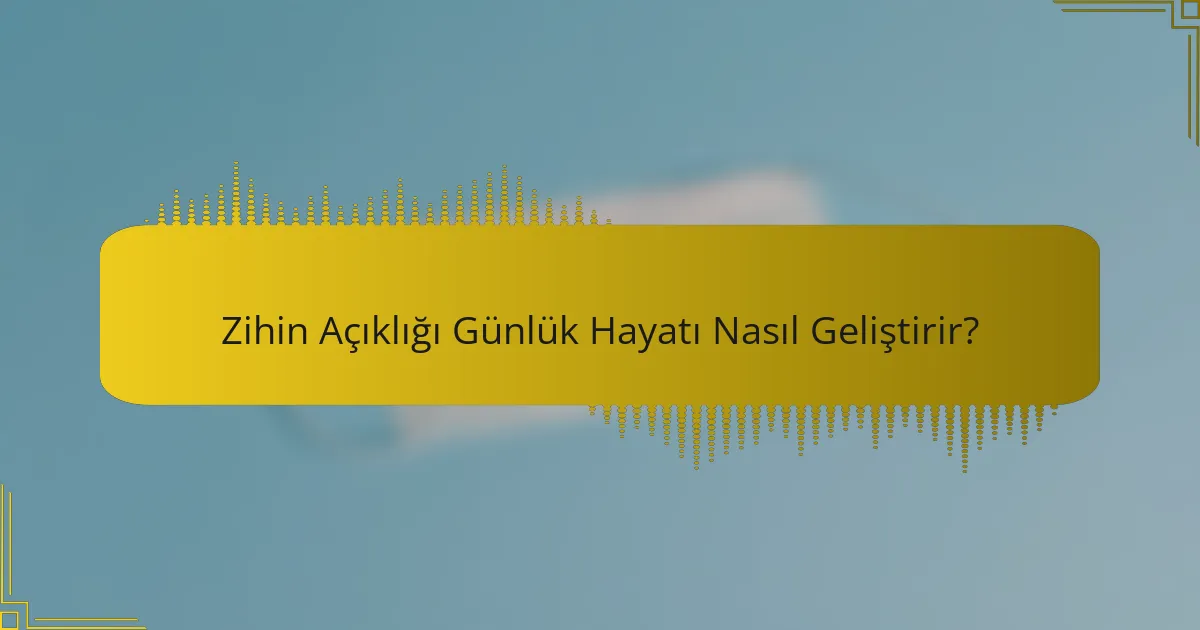 Zihin Açıklığı Günlük Hayatı Nasıl Geliştirir?
