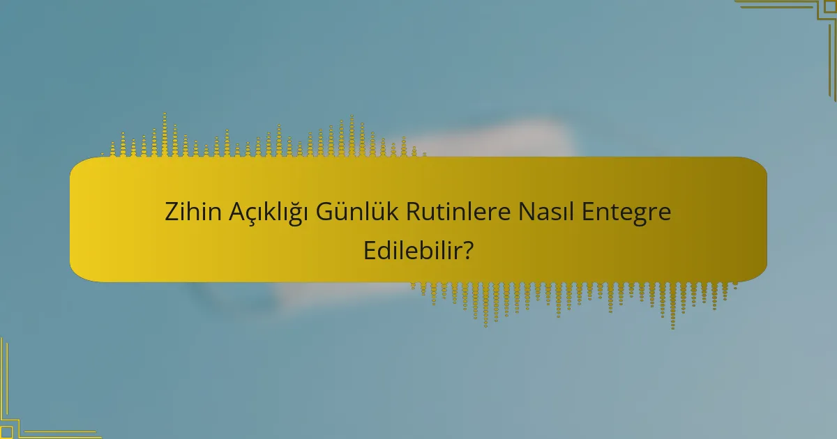 Zihin Açıklığı Günlük Rutinlere Nasıl Entegre Edilebilir?