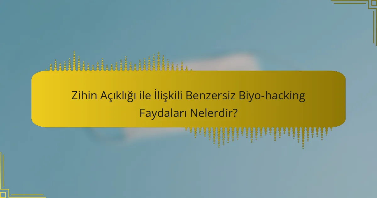 Zihin Açıklığı ile İlişkili Benzersiz Biyo-hacking Faydaları Nelerdir?