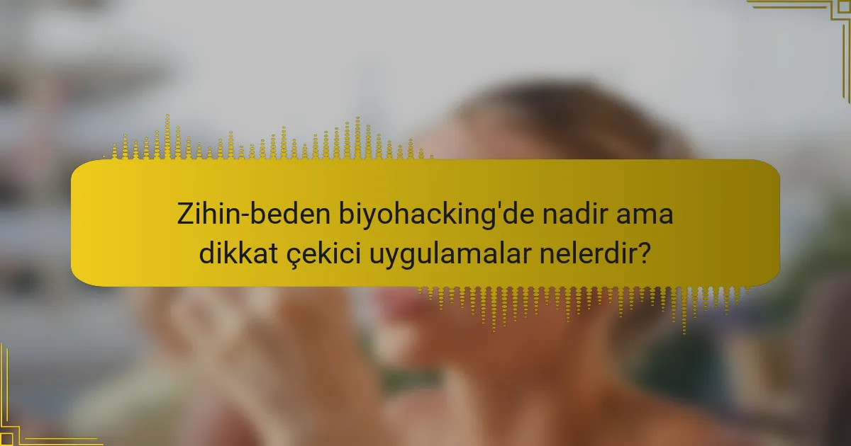 Zihin-beden biyohacking'de nadir ama dikkat çekici uygulamalar nelerdir?