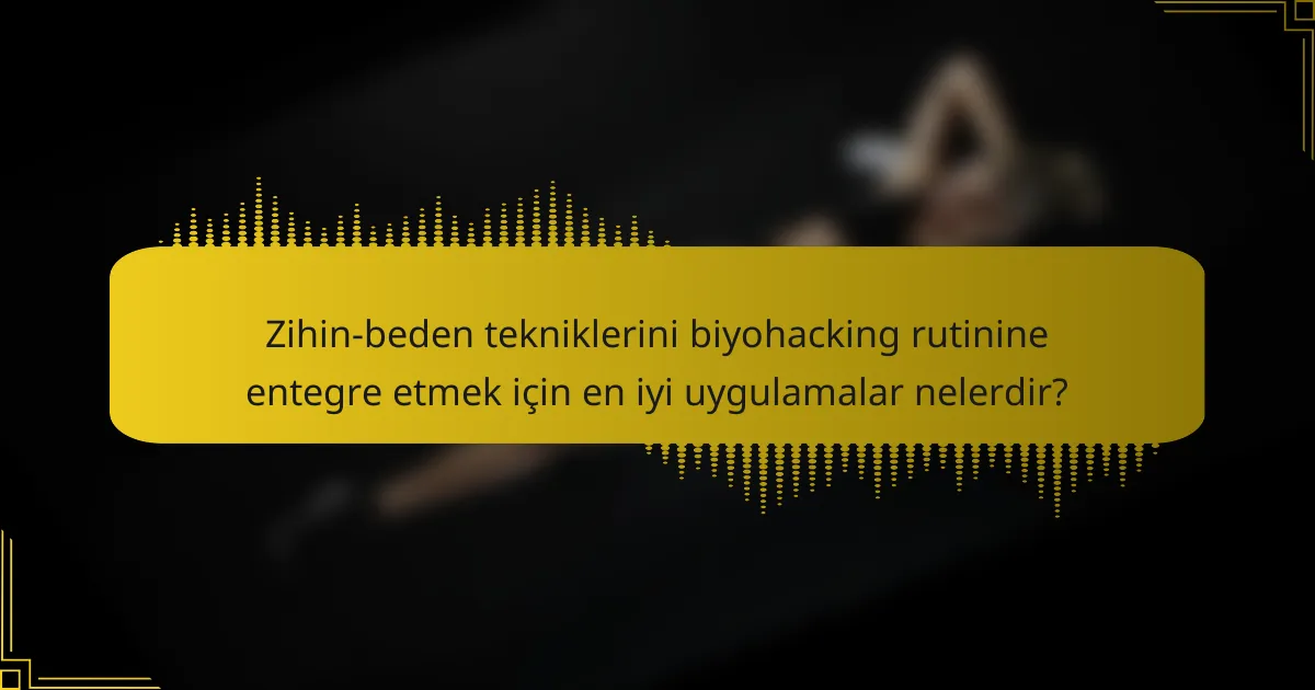 Zihin-beden tekniklerini biyohacking rutinine entegre etmek için en iyi uygulamalar nelerdir?