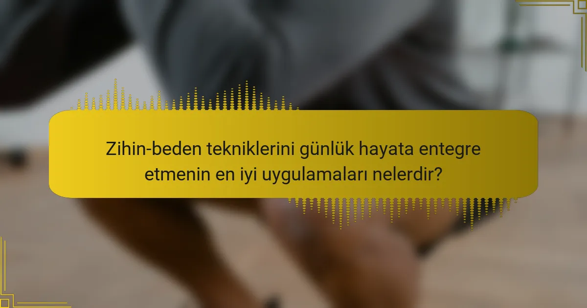 Zihin-beden tekniklerini günlük hayata entegre etmenin en iyi uygulamaları nelerdir?
