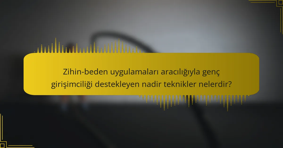 Zihin-beden uygulamaları aracılığıyla genç girişimciliği destekleyen nadir teknikler nelerdir?