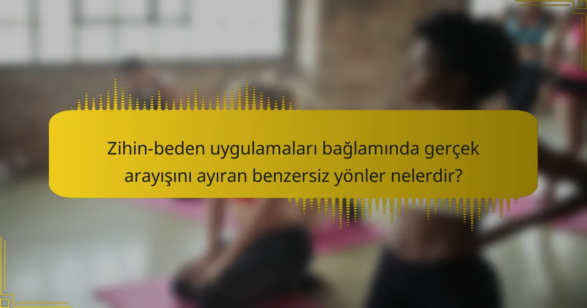 Zihin-beden uygulamaları bağlamında gerçek arayışını ayıran benzersiz yönler nelerdir?