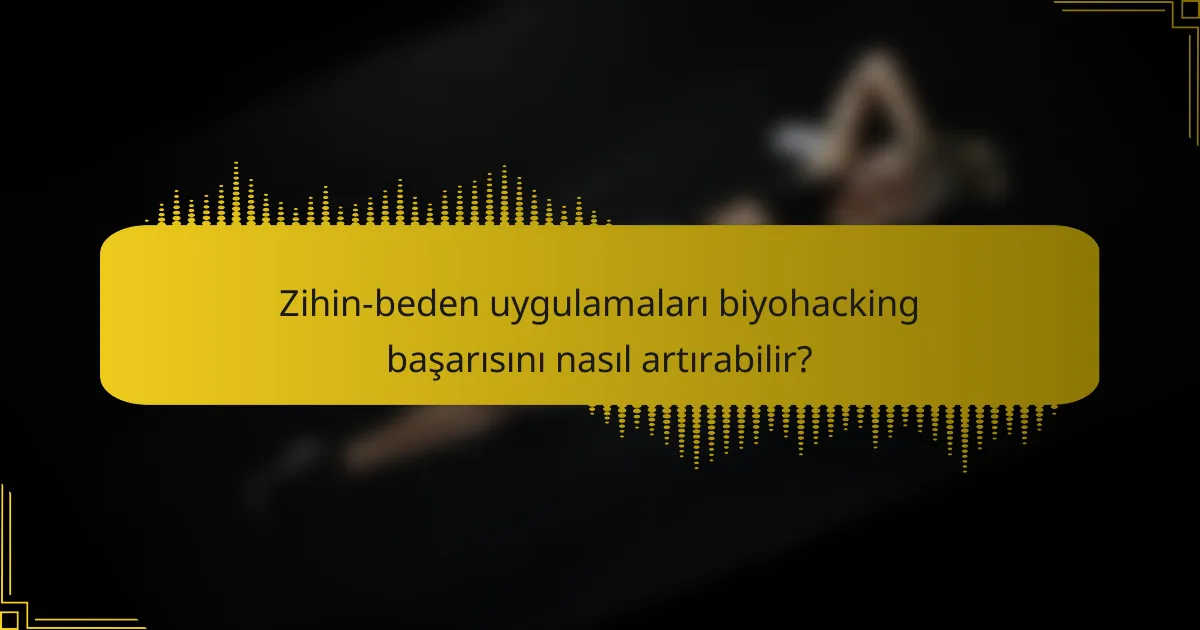 Zihin-beden uygulamaları biyohacking başarısını nasıl artırabilir?