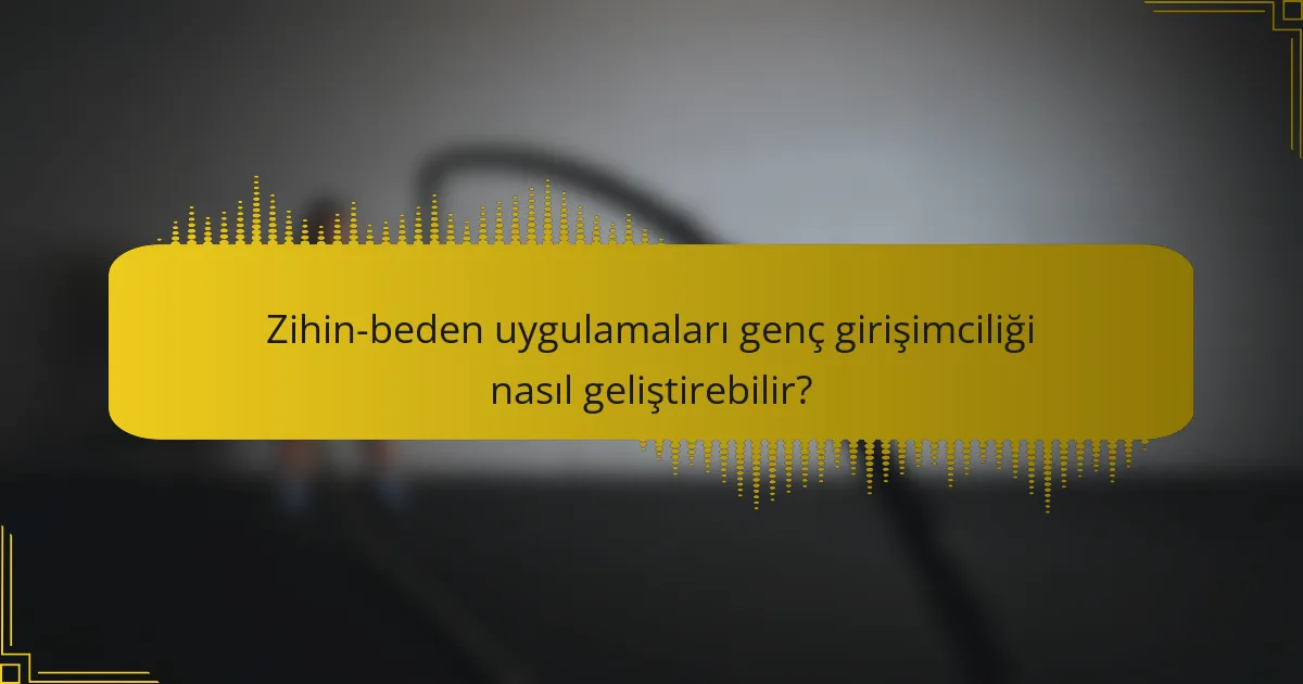Zihin-beden uygulamaları genç girişimciliği nasıl geliştirebilir?