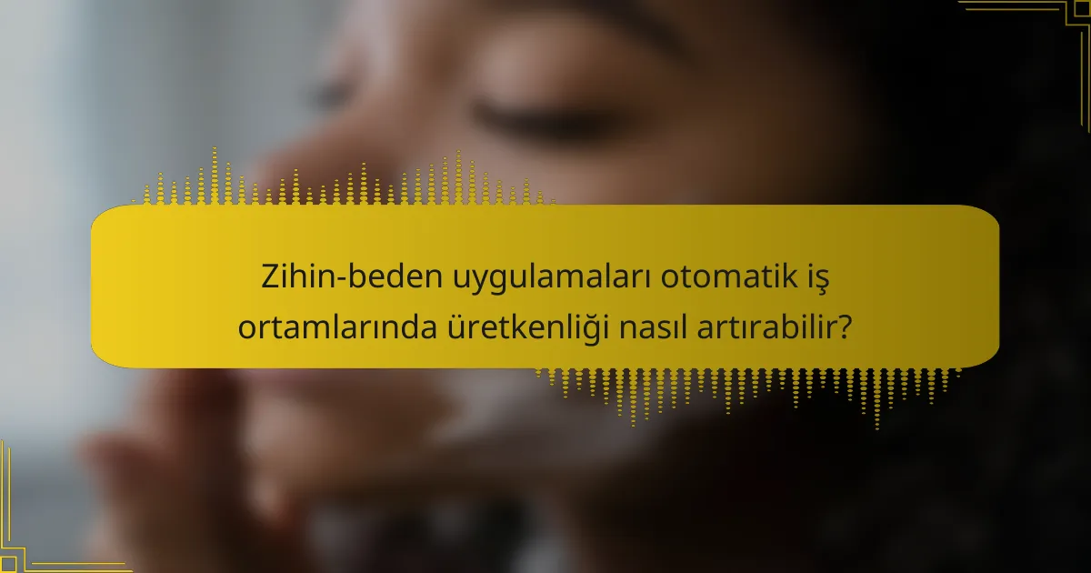 Zihin-beden uygulamaları otomatik iş ortamlarında üretkenliği nasıl artırabilir?