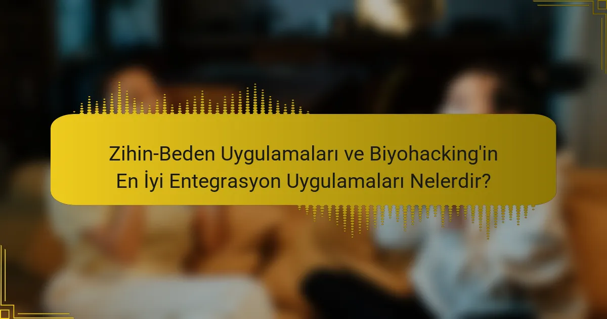 Zihin-Beden Uygulamaları ve Biyohacking'in En İyi Entegrasyon Uygulamaları Nelerdir?