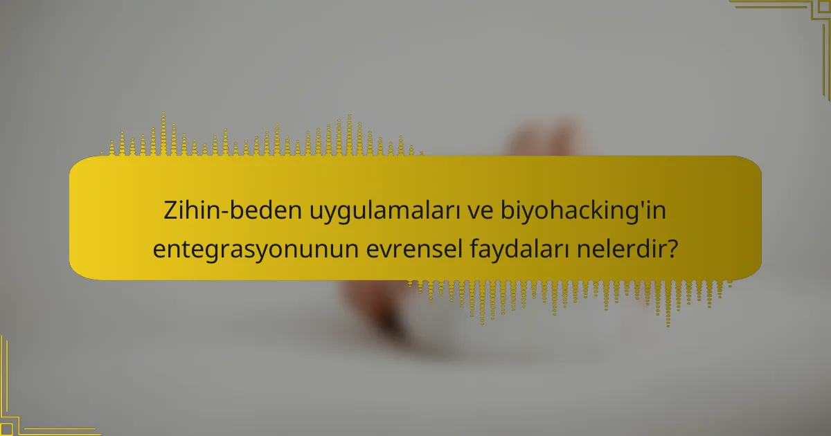 Zihin-beden uygulamaları ve biyohacking'in entegrasyonunun evrensel faydaları nelerdir?