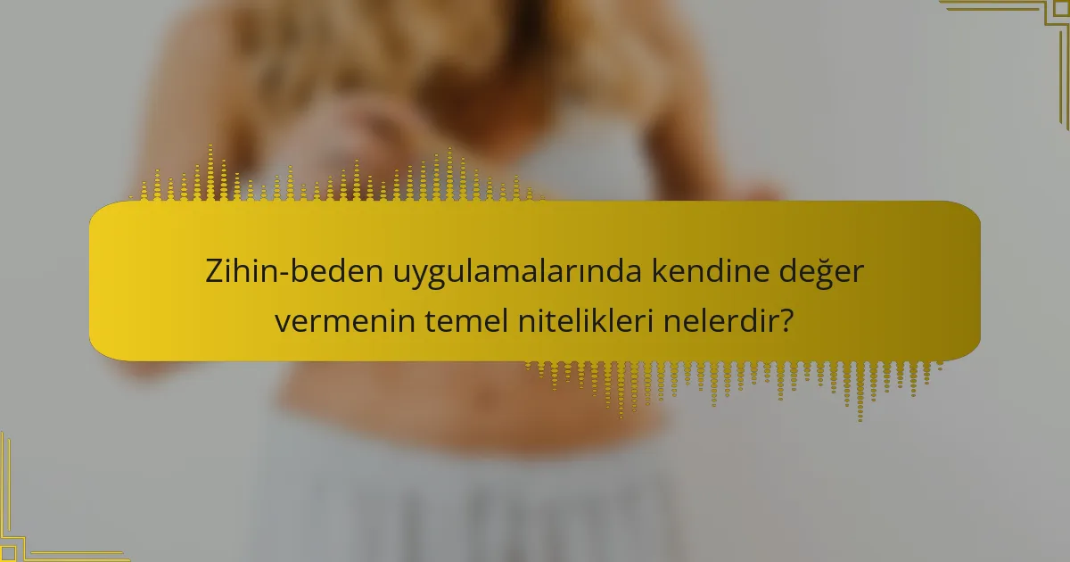 Zihin-beden uygulamalarında kendine değer vermenin temel nitelikleri nelerdir?