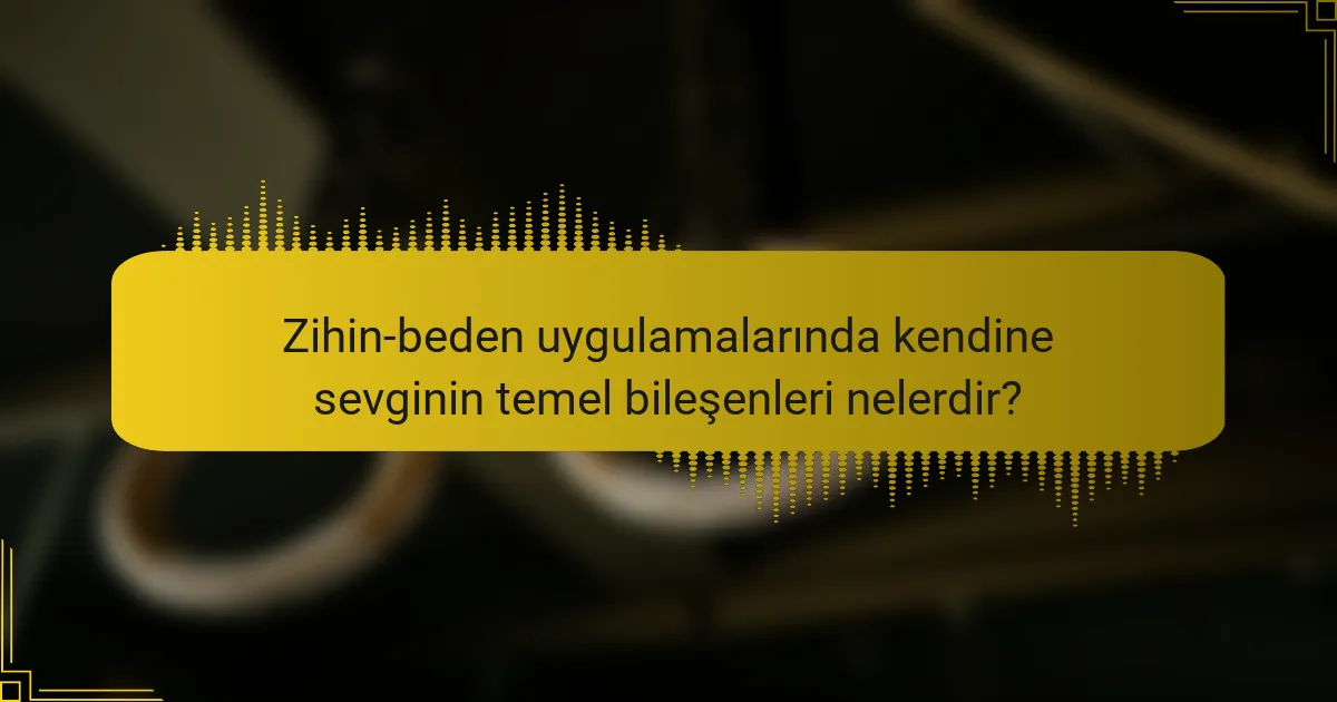 Zihin-beden uygulamalarında kendine sevginin temel bileşenleri nelerdir?