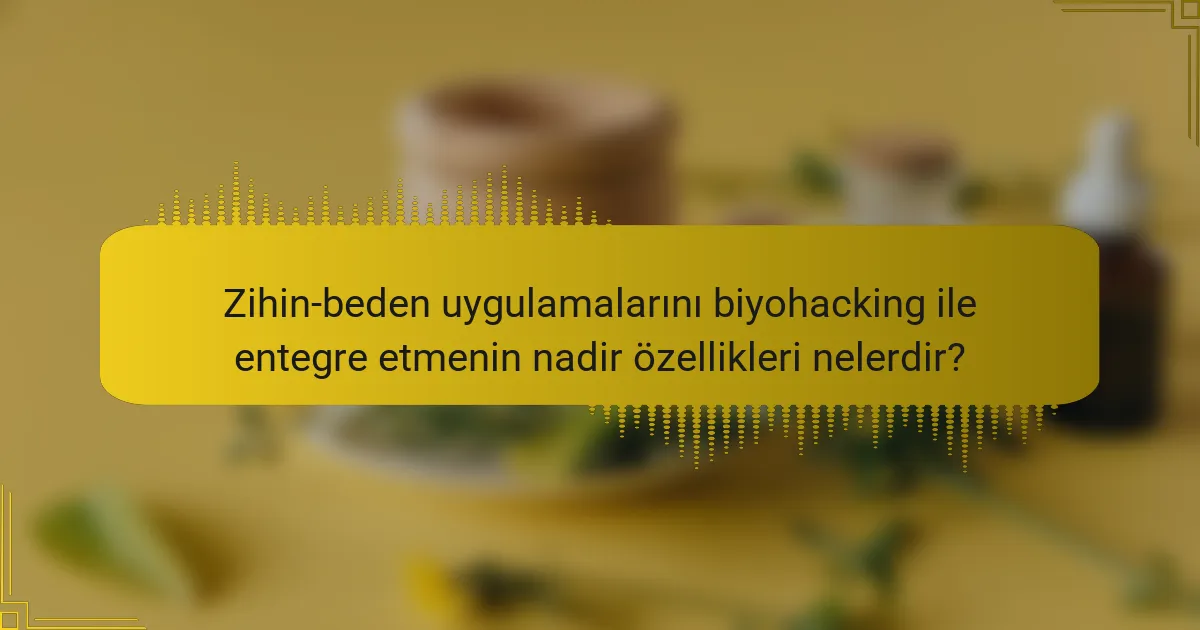 Zihin-beden uygulamalarını biyohacking ile entegre etmenin nadir özellikleri nelerdir?